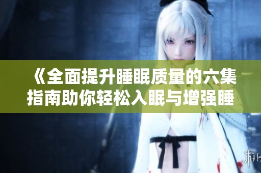 《全面提升睡眠质量的六集指南助你轻松入眠与增强睡眠知识》