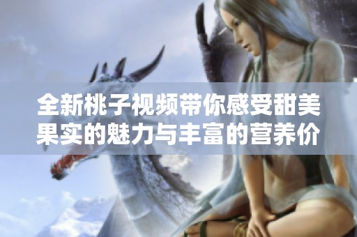 全新桃子视频带你感受甜美果实的魅力与丰富的营养价值