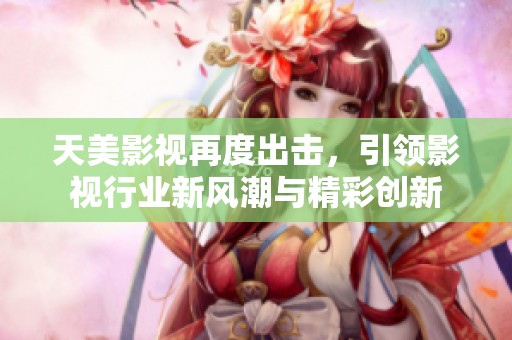 天美影视再度出击，引领影视行业新风潮与精彩创新