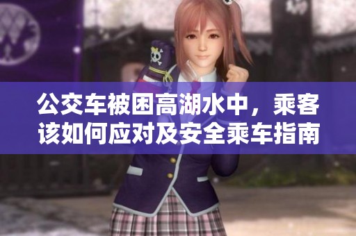 公交车被困高湖水中，乘客该如何应对及安全乘车指南