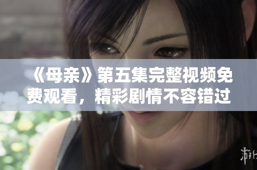 《母亲》第五集完整视频免费观看，精彩剧情不容错过。