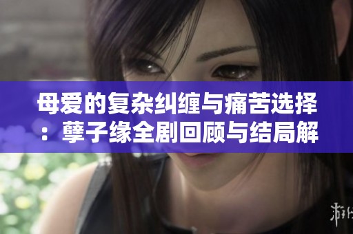 母爱的复杂纠缠与痛苦选择：孽子缘全剧回顾与结局解析
