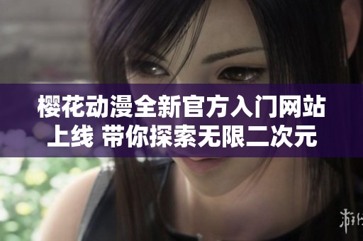 樱花动漫全新官方入门网站上线 带你探索无限二次元世界