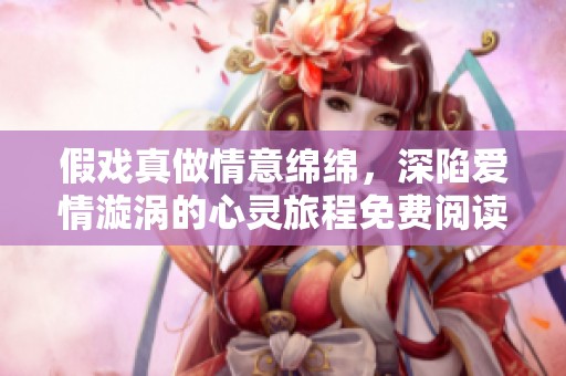假戏真做情意绵绵，深陷爱情漩涡的心灵旅程免费阅读