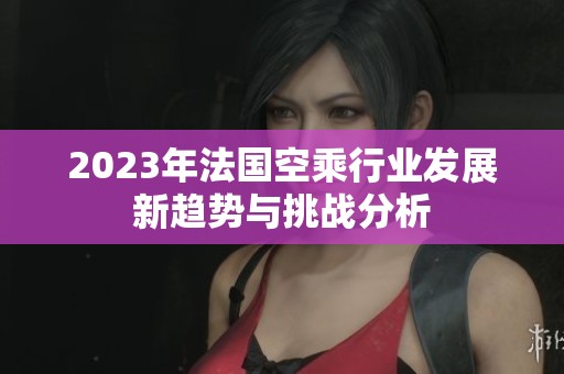 2023年法国空乘行业发展新趋势与挑战分析