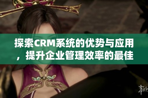 探索CRM系统的优势与应用，提升企业管理效率的最佳解决方案