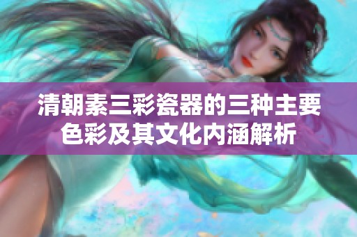 清朝素三彩瓷器的三种主要色彩及其文化内涵解析