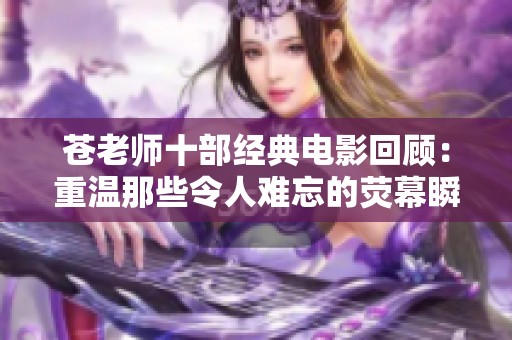 苍老师十部经典电影回顾：重温那些令人难忘的荧幕瞬间与精彩表演
