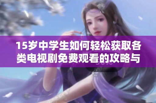 15岁中学生如何轻松获取各类电视剧免费观看的攻略与技巧解析