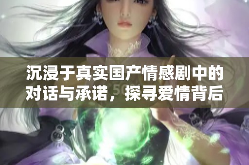 沉浸于真实国产情感剧中的对话与承诺，探寻爱情背后的故事与秘密