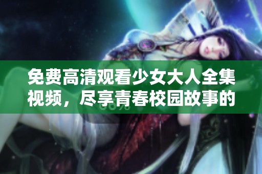 免费高清观看少女大人全集视频，尽享青春校园故事的魅力与感动