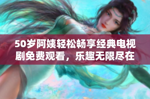 50岁阿姨轻松畅享经典电视剧免费观看，乐趣无限尽在其中