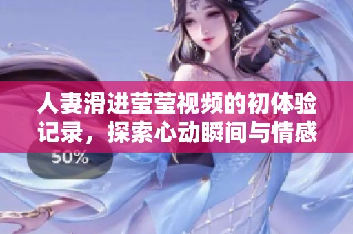 人妻滑进莹莹视频的初体验记录，探索心动瞬间与情感碰撞