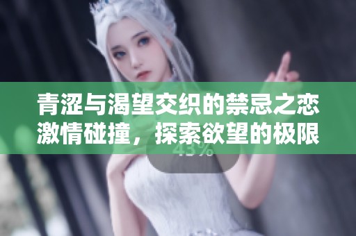 青涩与渴望交织的禁忌之恋激情碰撞，探索欲望的极限