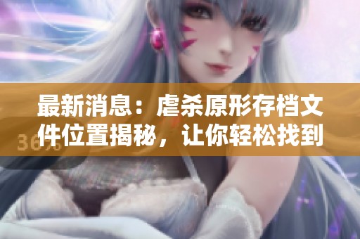 最新消息：虐杀原形存档文件位置揭秘，让你轻松找到游戏进度