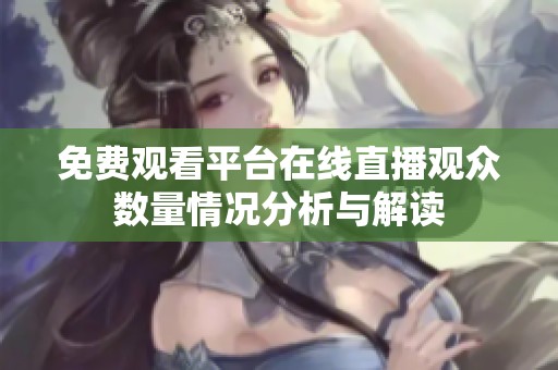 免费观看平台在线直播观众数量情况分析与解读