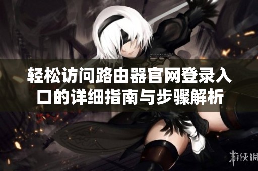 轻松访问路由器官网登录入口的详细指南与步骤解析
