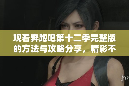 观看奔跑吧第十二季完整版的方法与攻略分享，精彩不容错过