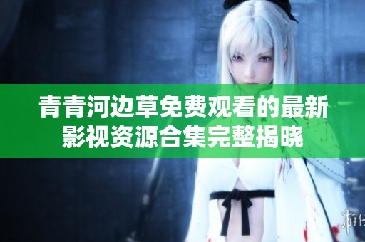 青青河边草免费观看的最新影视资源合集完整揭晓
