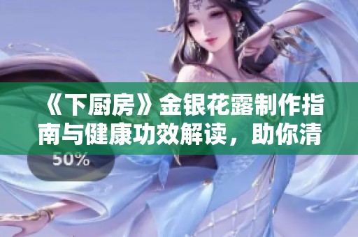 《下厨房》金银花露制作指南与健康功效解读，助你清爽安夏