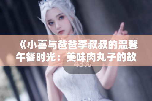 《小喜与爸爸李叔叔的温馨午餐时光：美味肉丸子的故事》