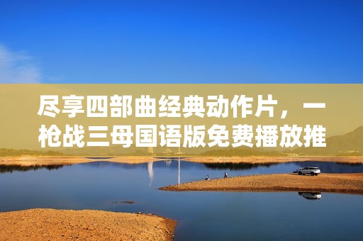 尽享四部曲经典动作片，一枪战三母国语版免费播放推荐