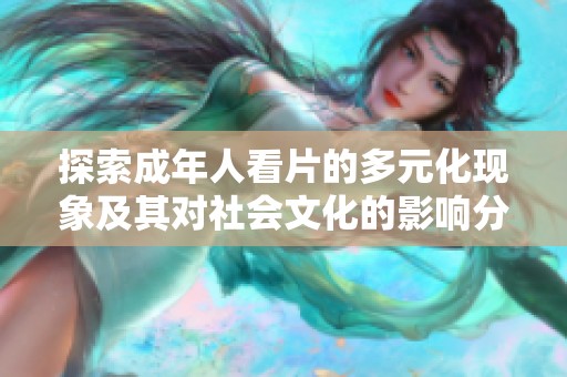 探索成年人看片的多元化现象及其对社会文化的影响分析