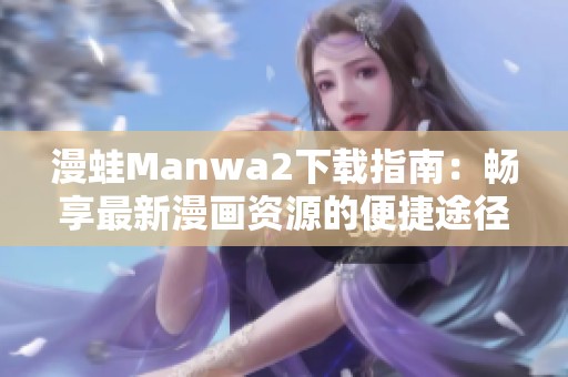 漫蛙Manwa2下载指南：畅享最新漫画资源的便捷途径