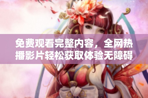 免费观看完整内容，全网热播影片轻松获取体验无障碍尽在掌握之中