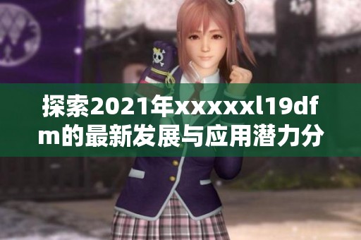 探索2021年xxxxxl19dfm的最新发展与应用潜力分析与展望