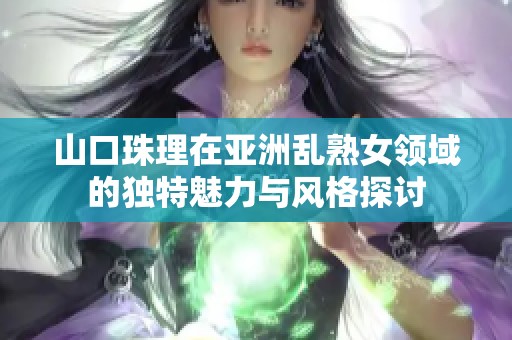山口珠理在亚洲乱熟女领域的独特魅力与风格探讨