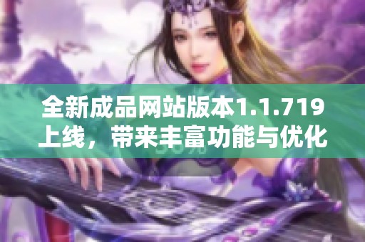 全新成品网站版本1.1.719上线，带来丰富功能与优化体验解析