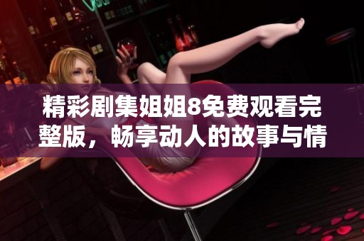 精彩剧集姐姐8免费观看完整版，畅享动人的故事与情感交织