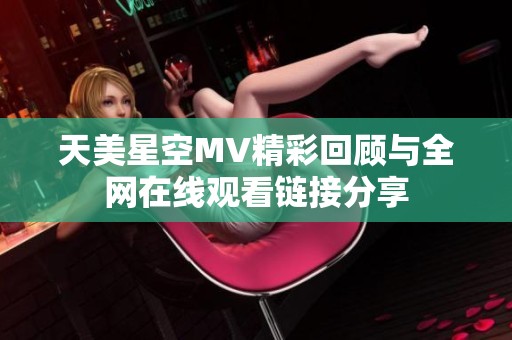 天美星空MV精彩回顾与全网在线观看链接分享