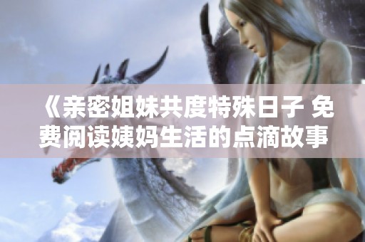 《亲密姐妹共度特殊日子 免费阅读姨妈生活的点滴故事》