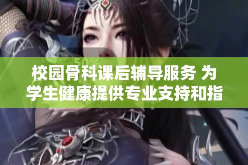 校园骨科课后辅导服务 为学生健康提供专业支持和指导