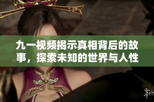 九一视频揭示真相背后的故事，探索未知的世界与人性深处