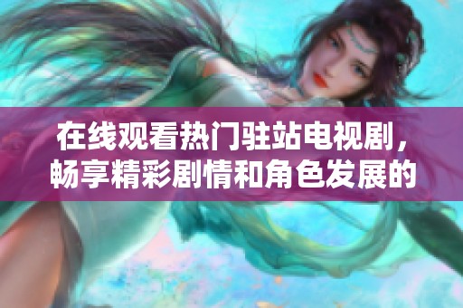 在线观看热门驻站电视剧，畅享精彩剧情和角色发展的无限魅力