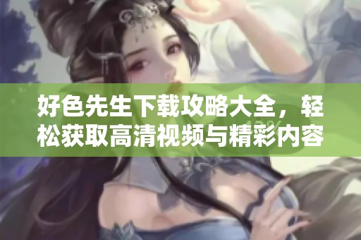 好色先生下载攻略大全，轻松获取高清视频与精彩内容分享