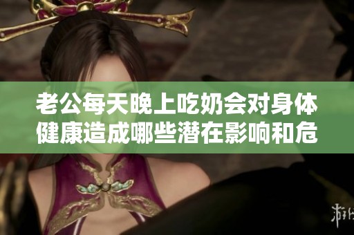 老公每天晚上吃奶会对身体健康造成哪些潜在影响和危害呢