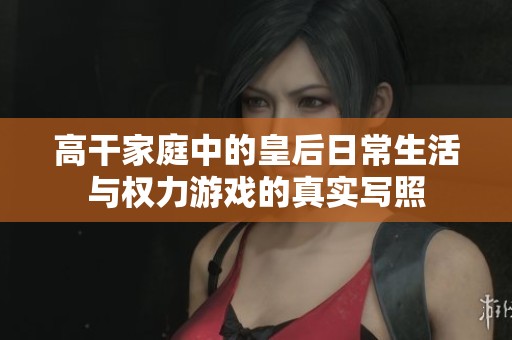 高干家庭中的皇后日常生活与权力游戏的真实写照