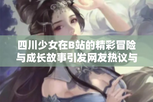 四川少女在B站的精彩冒险与成长故事引发网友热议与关注