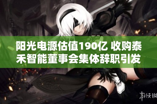 阳光电源估值190亿 收购泰禾智能董事会集体辞职引发关注