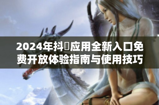 2024年抖抈应用全新入口免费开放体验指南与使用技巧分享
