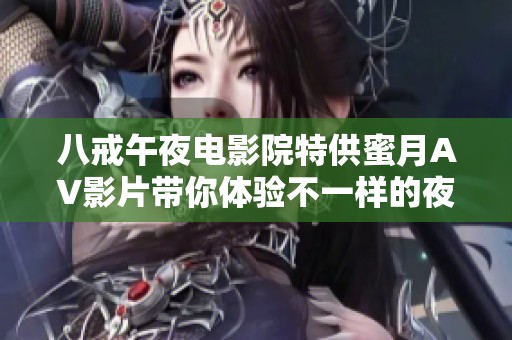 八戒午夜电影院特供蜜月AV影片带你体验不一样的夜晚乐趣