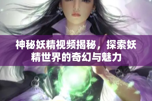 神秘妖精视频揭秘，探索妖精世界的奇幻与魅力
