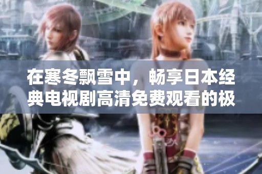 在寒冬飘雪中，畅享日本经典电视剧高清免费观看的极致体验