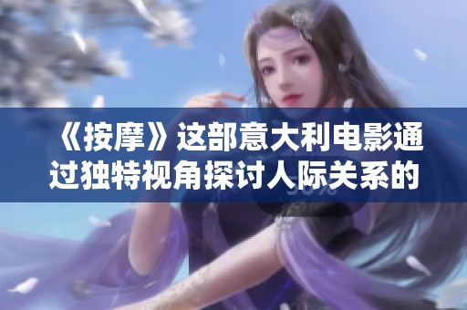 《按摩》这部意大利电影通过独特视角探讨人际关系的复杂性与脆弱性