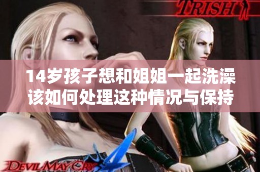 14岁孩子想和姐姐一起洗澡该如何处理这种情况与保持隐私界限