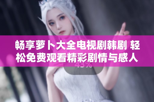 畅享萝卜大全电视剧韩剧 轻松免费观看精彩剧情与感人故事